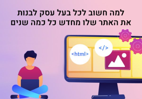 למה חשוב לכל בעל עסק לבנות את האתר שלו מחדש כל כמה שנים