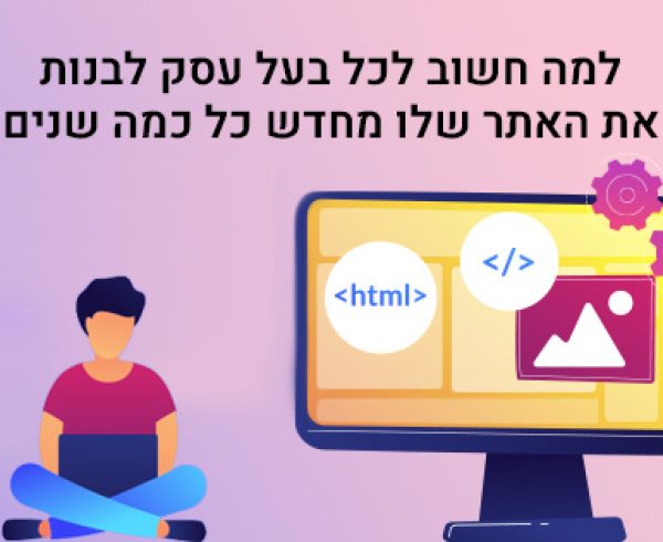 למה חשוב לכל בעל עסק לבנות את האתר שלו מחדש כל כמה שנים